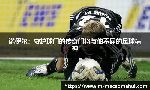 诺伊尔：守护球门的传奇门将与他不屈的足球精神