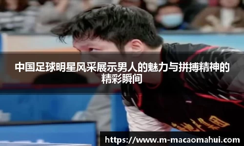 中国足球明星风采展示男人的魅力与拼搏精神的精彩瞬间