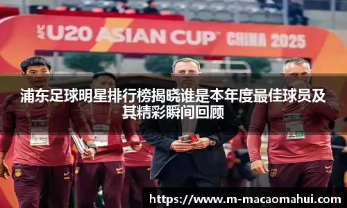 浦东足球明星排行榜揭晓谁是本年度最佳球员及其精彩瞬间回顾