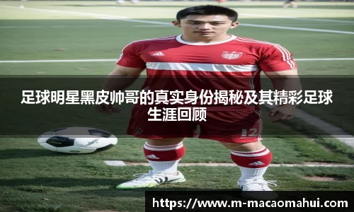 足球明星黑皮帅哥的真实身份揭秘及其精彩足球生涯回顾