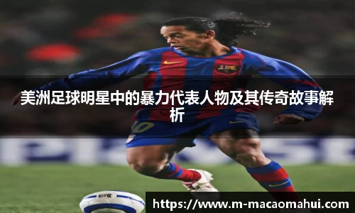 美洲足球明星中的暴力代表人物及其传奇故事解析